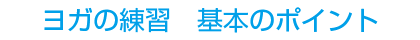 「ヨガの練習」基本のポイント